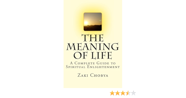 The Meaning Of Life A Complete Guide To Spiritual Enlightenment Chobya Zaki 9781492841975 Amazon Com Books