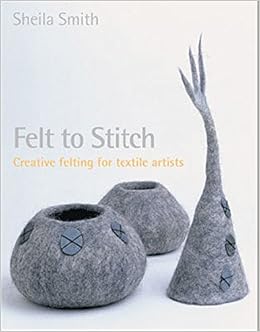 Felt to Stitch: Creative Felting for Textile Artists, by Sheila Smith Felt to Stitch: Creative Felting for Textile Artists, by Sheila Smith