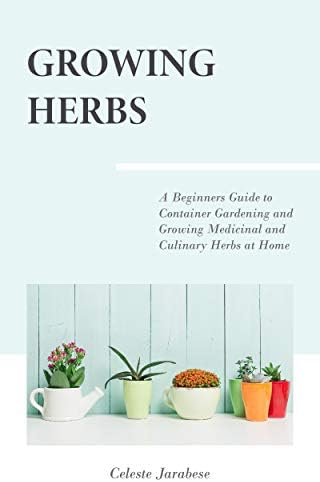 Growing Herbs: A Beginner's Guide to Container Gardening and Growing Medicinal and Culinary Herbs at Home
