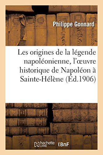 Les Origines de La Legende Napoleonienne, L'Oeuvre Historique de Napoleon a Sainte-Helene (Histoire) by Gonnard-P
