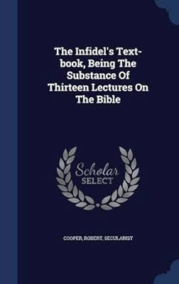 The Infidel's Text-book, Being The Substance Of Thirteen Lectures On The Bible