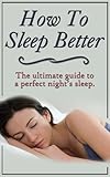 How To Sleep Better: The Ultimate Guide To A Perfect Nights Sleep by