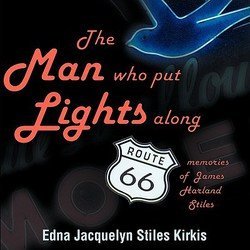 Edna Jacquelyn Stiles Kirkis: The Man Who Put the Lights Along Route 66 : Memories of James Harland by 