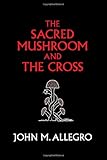 The Sacred Mushroom and The Cross: A study of the nature and origins of Christianity within the fertility cults of the ancient Near East