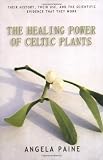 The Healing Power of Celtic Plants: Their History, Their Use, and the Scientific Evidence That They by Angela Paine