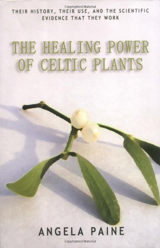 The Healing Power of Celtic Plants: Their History, Their Use, and the Scientific Evidence That They by Angela Paine