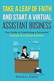 Take a Leap of Faith And Start a Virtual Assistant Business: Your Guide to Establishing a Successful Business As a Virtual Assistant