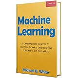 Machine Learning: A Journey from Beginner to Advanced Including Deep Learning, Scikit-learn, and Tensorflow