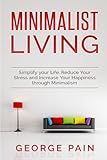 Minimalist Living: Simplify your Life, Reduce Your Stress and Increase Your Happiness through Minima by George Pain