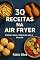 Livro 30 Receitas na Air Fryer: Práticas, leves e deliciosas para o dia a dia