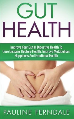 Gut Health: Improve Your Gut & Digestive Health To Cure Disease, Restore Health, Improve Metabolism, Happiness And Emotional Health