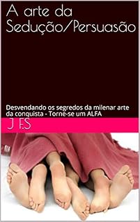 Livro A arte da Sedução/Persuasão: Desvendando os segredos da milenar arte da conquista - Torne-se um ALFA