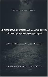 Livro O GUARDIÃO DO PÂNTANO: A LUTA DE SEU ZÉ CONTRA A CRIATURA MALIGNA: Enfrentando medos, desafios e verdades