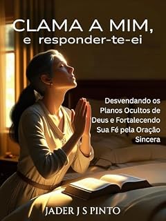 Clama a mim, e responder-te-ei: Desvendando os Planos Ocultos de Deus e Fortalecendo Sua Fé pela Oração Sincera