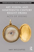 Art; Vision; and Nineteenth-Century Realist Drama: Acts of Seeing (Routledge Advances in Theatre  Performance Studies)
