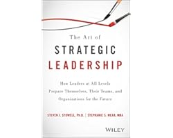 The Art of Strategic Leadership: How Leaders at All Levels Prepare Themselves, Their Teams, and Organizations for the Future