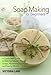 Soap Making for Beginners: A Quick Start Guide to Making Natural Organic Soaps, Nourishing Your Skin, and Saving Money (Soap Making - How to Make Soap ... that Make You Look Younger and Beautiful) by