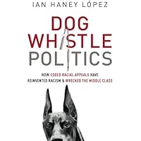 Dog Whistle Politics: How Coded Racial Appeals Have Reinvented Racism and Wrecked the Middle Class