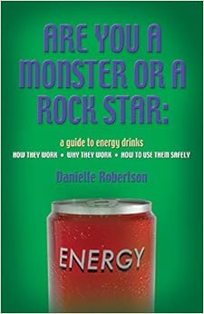 Are You a Monster or a Rock Star? a Guide to Energy Drinks - How They Work, Why They Work, How to Use Them Safely, by Danielle Robertson Are You a Monster or a Rock Star? a Guide to Energy Drinks - How They Work, Why They Work, How to Use Them Safely, by Danielle Robertson