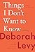 Things I Don't Want to Know: On Writing by Deborah Levy