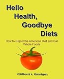 Hello Health, Goodbye Diets: How to Reject the American Diet and Eat Whole Foods by