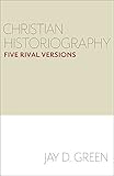 Jay Green, "Christian Historiography: Five Rival Versions" (Baylor UP, 2015)