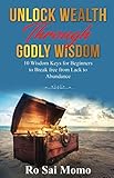 Unlock Wealth Through Godly Wisdom: 10 Wisdom Keys for Beginners to Break free from Lack to Abundanc by Ro Sai Momo