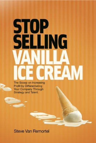Stop Selling Vanilla Ice Cream: The Scoop on Increasing Profit by Differentiating Your Company Through Strategy and Talent