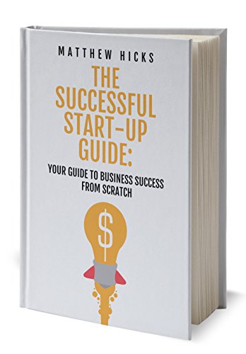 The Successful Start-Up Guide: Your Guide to Business Success From Scratch