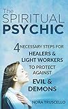 The Spiritual Psychic: 4 Necessary Steps for Healers & Light Workers to Protect Against Evil & Demon by Nora Truscello