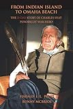 From Indian Island to Omaha Beach: The D-Day Story of Charles Shay, Penobscot Indian War Hero by Harald E. L. Prins, Bunny McBride