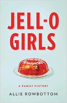 JELL-O Girls: A Family History, by Allie Rowbottom JELL-O Girls: A Family History, by Allie Rowbottom