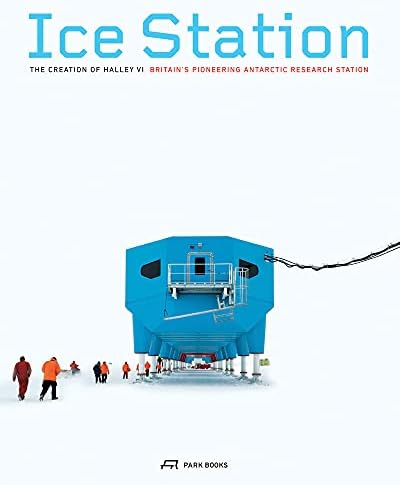 Ice Station: The Creation of Halley VI. Britain's Pioneering Antarctic Research Station
