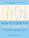 How To Cook for Food Allergies: Understand Ingredients, Adapt Recipes with Confidence and Cook for an Exciting Allergy-Free Diet by Lucinda Bruce-Gardyne