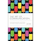 The Art of Communication: How to be Authentic, Lead Others, and Create Strong Connections
