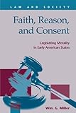Faith, Reason, and Consent : Legislating Morality in Early American States, Miller, Wm G., 1593322739