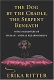 The Dog by the Cradle, the Serpent Beneath: And Other Paradoxes of Human-Animal Relationships by 