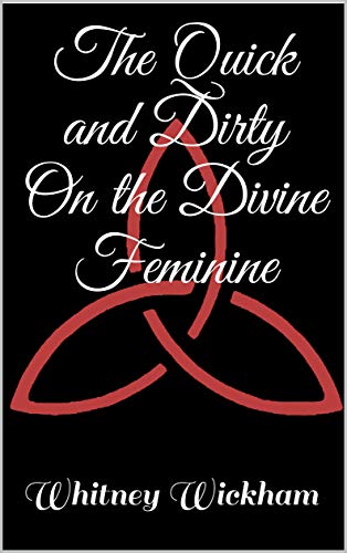 The Quick and Dirty On the Divine Feminine by Whitney Wickham