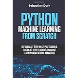 Python Machine Learning From Scratch: The Ultimate Step By Step Beginner's Guides To Deep Learning, Machine Learning, and Neural Networks