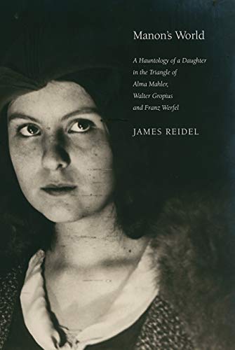 Manon's World: A Hauntology of a Daughter in the Triangle of Alma Mahler, Walter Gropius and Franz W by James Reidel