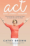 ACT:     Align-Connect-Transform: Discovering the 5 Foolproof Steps to Create the Life You Want