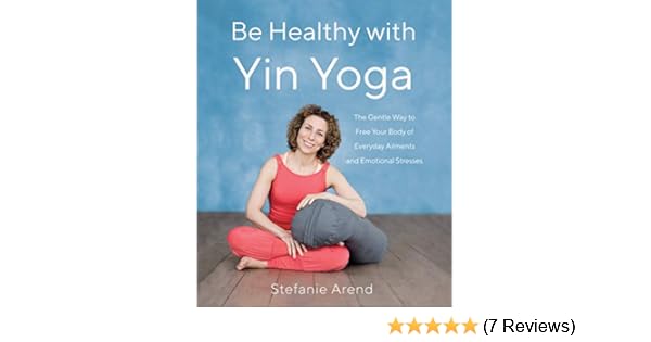 Be Healthy With Yin Yoga: The Gentle Way to Free Your Body of Everyday Ailments and Emotional Stresses