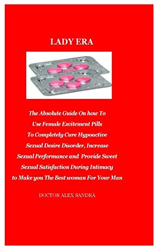 Lady era: The Absolute Guide On how To  Use Female Excitement Pills To Completely Cure Hypoactive Sexual Desire Disorder, Increase Sexual Performance and  Provide Sweet Sexual Satisfaction