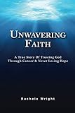 Unwavering Faith: A True Story Of Trusting God Through Cancer & Never Losing Hope by Rachele Wright, Norman Wright Jr.
