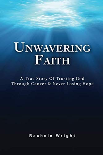 Unwavering Faith: A True Story Of Trusting God Through Cancer & Never Losing Hope by Rachele Wright