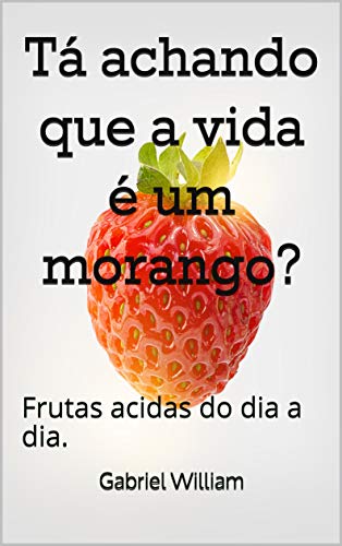 Tá achando que a vida é um morango?: Frutas acidas do dia a dia ...