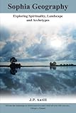 Sophia Geography: - Exploring Spirituality, Landscape and Archetypes by J P Antill