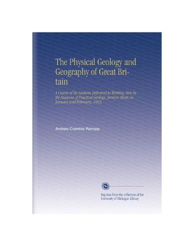 The Physical Geology and Geography of Great Britain: A Course of Six Lectures Delivered to Working Men in the Museum of Practical Geology, Jermyn Street, in January and February, 1863,