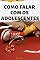 Livro COMO FALAR COM OS ADOLESCENTES: Como falar com adolescentes para que eles ouçam