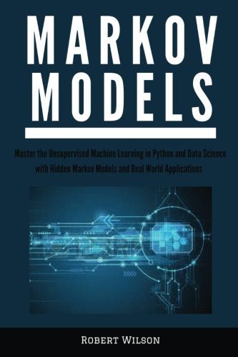 Markov Models Master The Unsupervised Machine Learning In Python And Data Science With Hidden Markov Models And Real World Applications Wilson Robert 9781548002206 Amazon Com Books